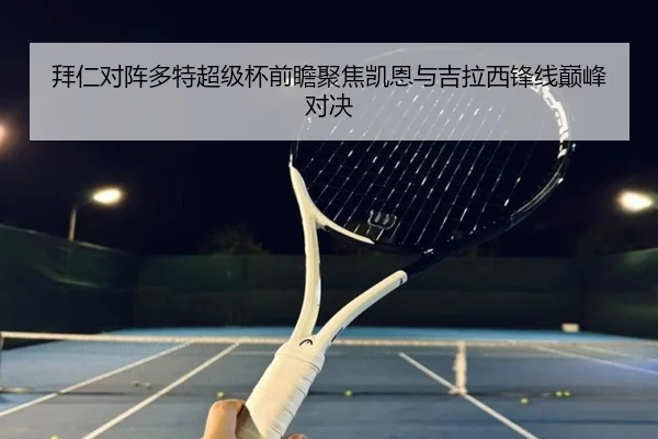 拜仁对阵多特超级杯前瞻聚焦凯恩与吉拉西锋线巅峰对决