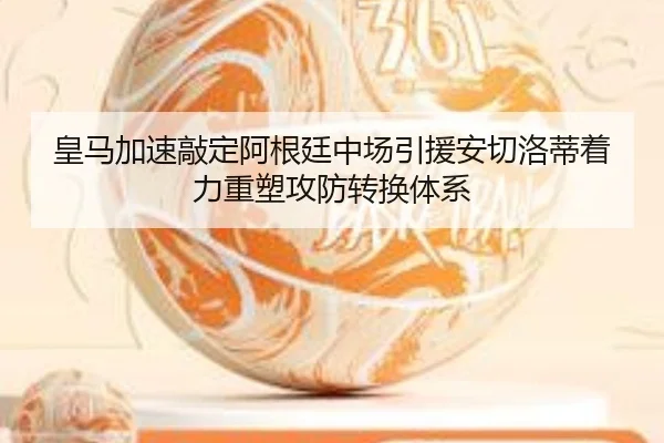 皇马加速敲定阿根廷中场引援安切洛蒂着力重塑攻防转换体系
